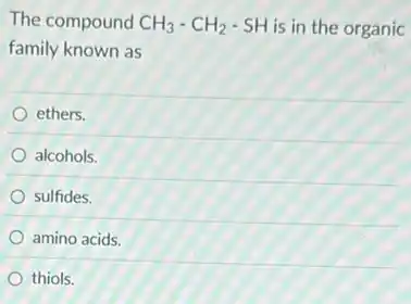 The compound CH_(3)-CH_(2)-SH is in the organic
family known as
ethers.
alcohols.
sulfides.
amino acids.
thiols.