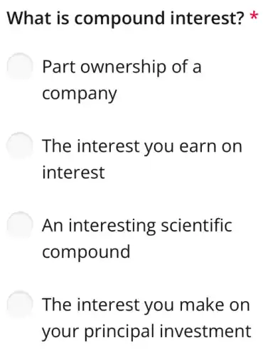 What is compound interest?
Part ownership of a
company
The interest you earn on
interest
An interesting scientific
compound
The interest you make on