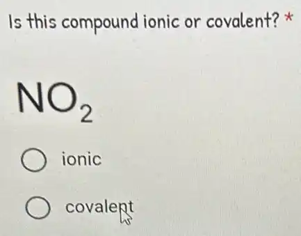 Is this compound ionic or covalent?
NO_(2)
ionic
covalent