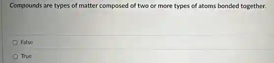 Compounds are types of matter composed of two or more types of atoms bonded together.
False
True