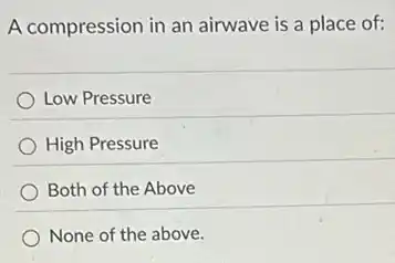 A compression in an airwave is a place of:
Low Pressure
High Pressure
Both of the Above
None of the above.