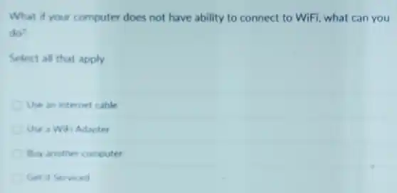 What if your computer does not have ability to connect to WiFi what can you
do?
Select all that apply
Use an internet cable
Use a WiFi Adapter
Buy another computer
Get it Serviced