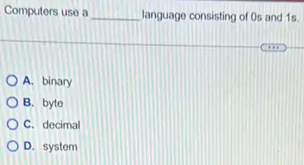 Computers use a __ language consisting of Os and 1s.
A. binary
B. byte
C. decimal
D. system