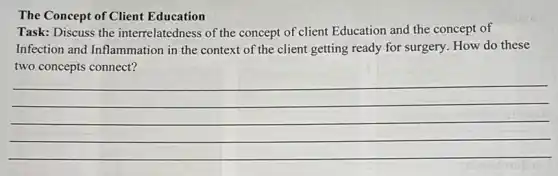 The Concept of Client Education
Task: Discuss the interrelatedness of the concept of client Education and the concept of
Infection and Inflammation in the context of the client getting ready for surgery. How do these
two concepts connect?
__