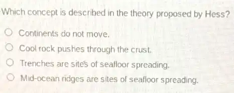 Which concept is described in the theory proposed by Hess?
Continents do not move.
Cool rock pushes through the crust.
Trenches are site's of seafloor spreading.
Mid-ocean ridges are sites of seafloor spreading.