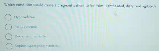 Which condition would cause a pregnant patient to feel faint , lightheaded, dizzy,and agitated?
Hypervolemia
Pseudoanemia
Decreased peristalsis
Supine hypotension syndrome