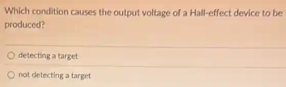 Which condition causes the output voltage of a Hall-effect device to be
produced?
detecting a target
not detecting a target