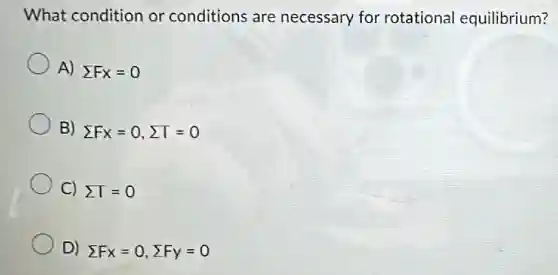 What condition or conditions are necessary for rotational equilibrium?
A) sum Fx=0
B) sum Fx=0,sum T=0
C) sum T=0
D) sum Fx=0,sum Fy=0