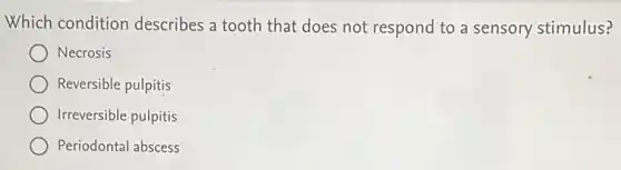 Which condition describes a tooth that does not respond to a sensory stimulus?
Necrosis
Reversible pulpitis
Irreversible pulpitis
Periodontal abscess