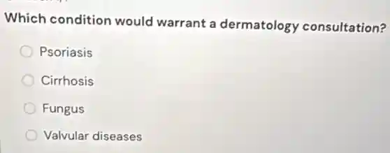 Which condition would warrant a dermatology consultation?
Psoriasis
Cirrhosis
Fungus
Valvular diseases