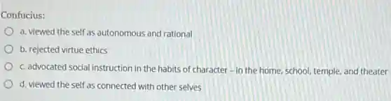 Confucius:
a. viewed the self as autonomous and rational
b. rejected virtue ethics
c. advocated social instruction in the habits of character-in the home school, temple, and theater
d. viewed the self as connected with other selves