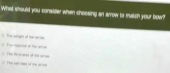 What should you consider when choosing an arrow to match your bow?
The weight of the arrow
The material of the arrow
The thickness of the arrow
The sell date of the arrow