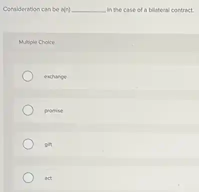 Consideration can be a(n) __ in the case of a bilateral contract.
Multiple Choice
exchange
promise
gift
act