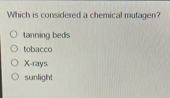 Which is considered a chemical mutagen?
C tanning beds
tobacco
X-rays
sunlight