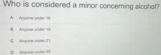 Who is considered a minor concerning alcohol?
A Anyone under 18
B Anyone under 19
C Anyone under 21
D Anyone under 25