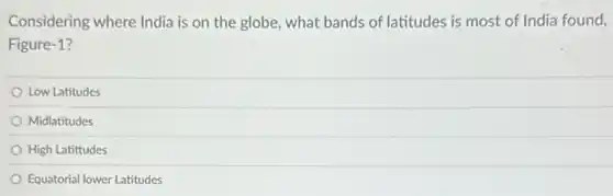 Considering where India is on the globe, what bands of latitudes is most of India found,
Figure -1
Low Latitudes
Midlatitudes
High Latittudes
Equatorial lower Latitudes