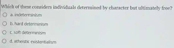 Which of these considers individuals determined by character but ultimately free?
a. indeterminism
b. hard determinism
c. soft determinism
d. atheistic existentialism