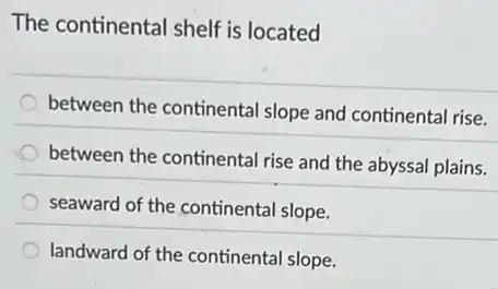 The continental shelf is located
between the continental slope and continental rise.
between the continental rise and the abyssal plains.
seaward of the continenta slope.
landward of the continental slope.