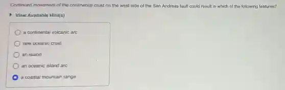 Continued movement of the continental crust on the west side of the San Andreas fault could result in which of the following features?
View Available Hint(s)
a continental volcanic arc
new oceanic crust
an island
an oceanic island arc
a coastal mountain range