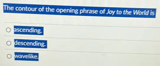 The contour of the opening phrase of Joy to the World is
ascending.
descending.
wavelike.