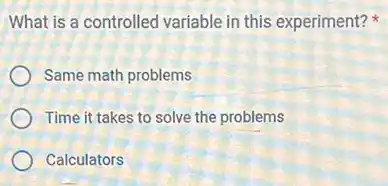 What is a controlled variable in this experiment?
Same math problems
Time it takes to solve the problems
Calculators