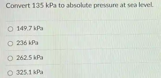Convert 135 kPa to absolute pressure at sea level.
149.7 kPa
236 kPa
262.5 kPa
325.1 kPa