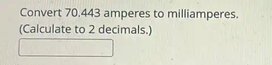 Convert 70.443 amperes to milliamperes.
(Calculate to 2 decimals.)
square