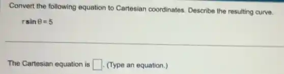 Convert the following equation to Cartesian coordinates. Describe the resulting curve.
rsinTheta =5
The Cartesian equation is square (Type an equation.)