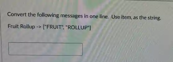 Convert the following messages in one line. Use item, as the string.
Fruit Rollup arrow ''FRUIT'', ''ROLLUP'']
square