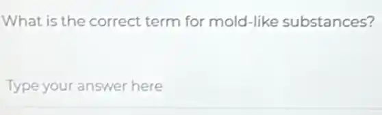 What is the correct term for mold-like substances?
Type your answer here