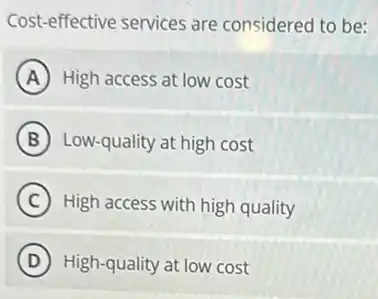 Cost-effective services are considered to be:
A High access at low cost
B Low-quality at high cost
C High access with high quality
D High-quality at low cost