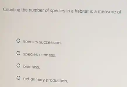 Counting the number of species in a habitat is a measure of
species succession.
species richness.
biomass.
net primary production.