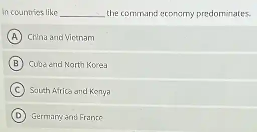 In countries like __ the command economy predominates.
A China and Vietnam
B Cuba and North Korea
C South Africa and Kenya
D Germany and France D
