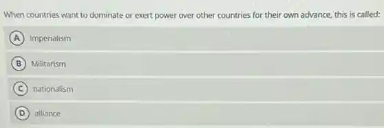 When countries want to dominate or exert power over other countries for their own advance, this is called:
A Imperialism
B Militarism
C nationalism
D alliance