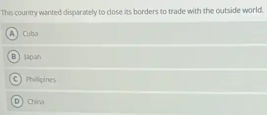 This country wanted disparately to close its borders to trade with the outside world.
A Cuba
B Japan
C Phillipines
D ) China