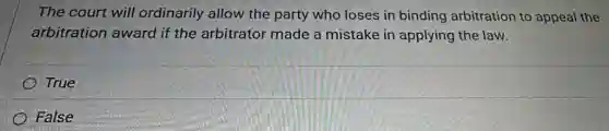 The court will ordinarily allow the party who loses in binding arbitration to appeal the
arbitration award if the arbitrator made a mistake in applying the law.
True
False