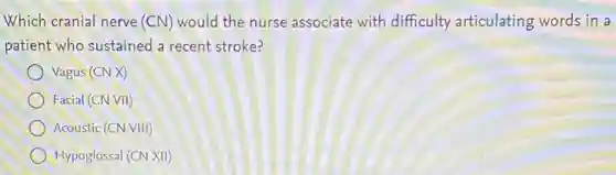 Which cranial nerve (CN) would the nurse associate with difficulty articulating words in a
patient who sustained a recent stroke?
Vagus (CN X)
Facial (CN VII)
Acoustic (CN VIII)
Hypoglossal (CN XII)