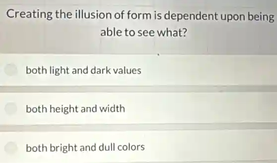 Creating the illusion of form is dependent upon being
able to see what?
both light and dark values
both height and width
both bright and dull colors