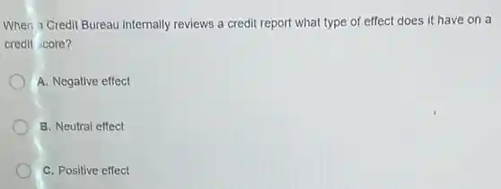 When a Credit Bureau internally reviews a credit report what type of effect does it have on a
credit score?
A. Negative effect
B. Neutral effect
C. Positive effect