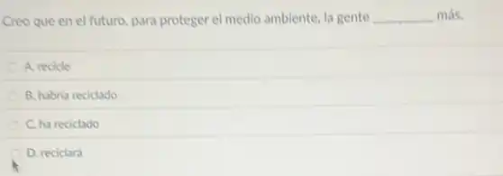 Creo que en el futuro, para proteger el medio ambiente, la gente __ más.
A. recicle
B. habria reciclado
C. ha reciclado
D. reciclará