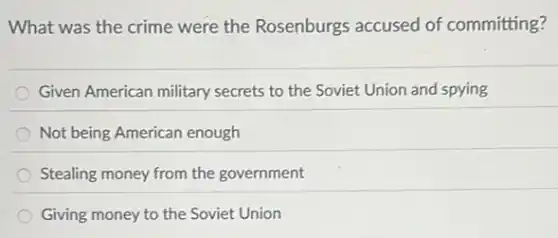 What was the crime were the Rosenburgs accused of committing?
Given American military secrets to the Soviet Union and spying
Not being American enough
Stealing money from the government
Giving money to the Soviet Union