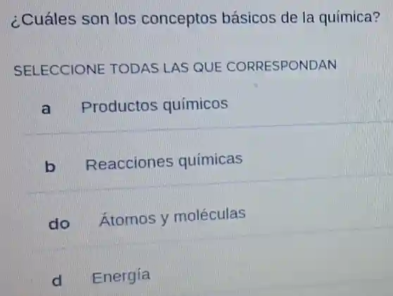 ¿Cuáles son los conceptos básicos de la química?
SELECCIONE TODAS LAS QUE CORRESPONDAN
a Productos químicos
b Reacciones químicas
do Átomos y moléculas
d Energía