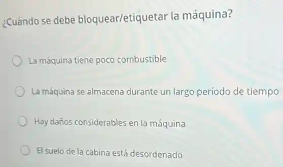 ¿Cuándo se debe bloquear/etiquetar la máquina?
La máquina tiene poco combustible
La máquina se almacena durante un largo período de tiempo
Hay daños considerables en la máquina
El suelo de la cabina está desordenado
