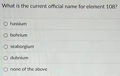 What is the current official name for element 108?
hassium
bohrium
seaborgium
dubnium
none of the above