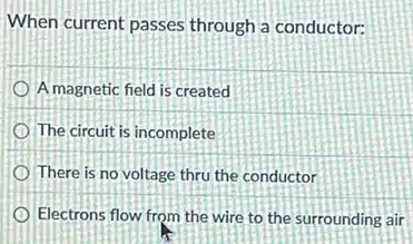 When current passes through a conductor:
A magnetic field is created
The circuit is incomplete
There is no voltage thru the conductor
Electrons flow from the wire to the surrounding air