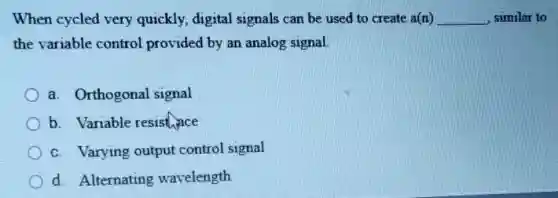 When cycled very quickly, digital signals can be used to create a(n) __ similar to
the variable control provided by an analog signal
a. Orthogonal signal
b. Variable resistance
c. Varying output control signal
d. Alternating wavelength