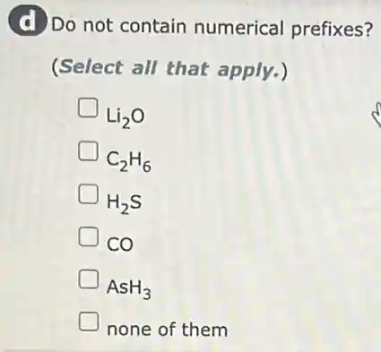 (d) Do not contain numerical prefixes?
(Select all that apply.)
Li_(2)O
C_(2)H_(6)
H_(2)S
co
AsH_(3)
none of them