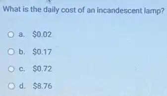 What is the daily cost of an incandescent lamp?
a. 0.02
b. 0.17
C. 0.72
d. 8.76
