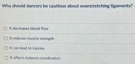Why should dancers be cautious about overstretching ligaments?
It decreases blood flow
It reduces muscle strength
It can lead to injuries
It affects balance coordination