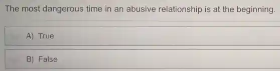 The most dangerous time in an abusive relationship is at the beginning.
A) True
B) False